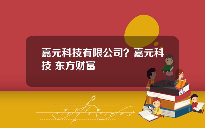 嘉元科技有限公司？嘉元科技 东方财富